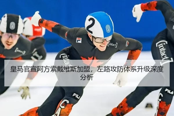 皇马官宣阿方索戴维斯加盟，左路攻防体系升级深度分析